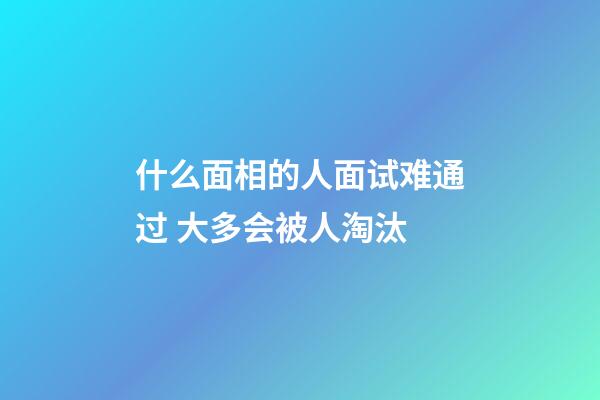 什么面相的人面试难通过 大多会被人淘汰